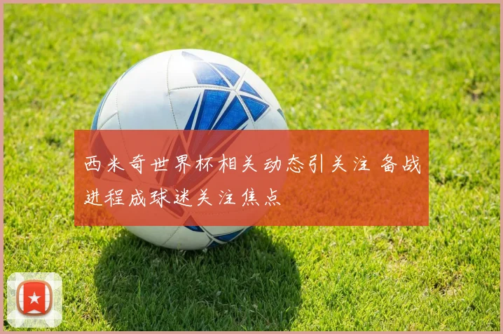 西米奇世界杯相关动态引关注 备战进程成球迷关注焦点