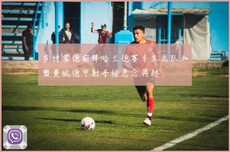 多特蒙德前锋哈兰德赛季末离队加盟曼城德甲射手榜悬念再起