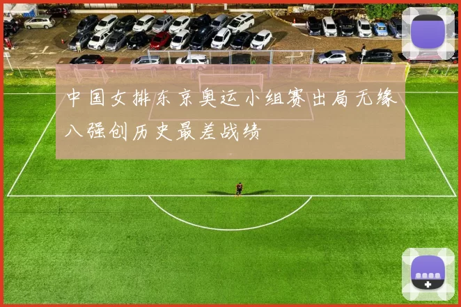 中国女排东京奥运小组赛出局无缘八强创历史最差战绩