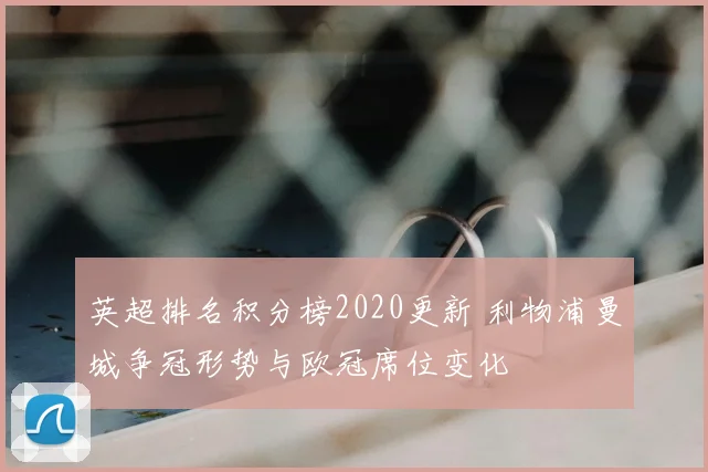 英超排名积分榜2020更新 利物浦曼城争冠形势与欧冠席位变化