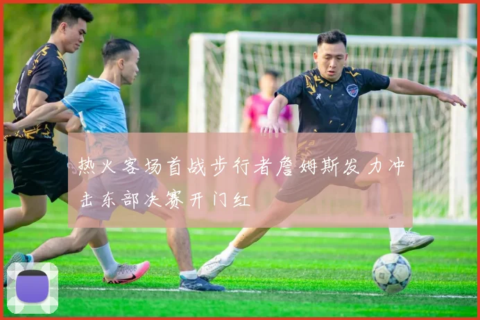 热火客场首战步行者詹姆斯发力冲击东部决赛开门红
