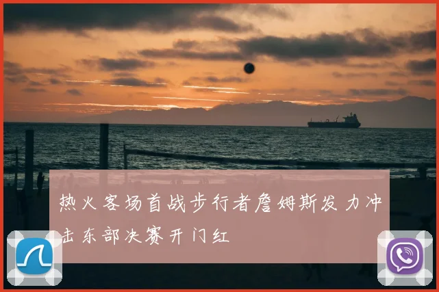 热火客场首战步行者詹姆斯发力冲击东部决赛开门红