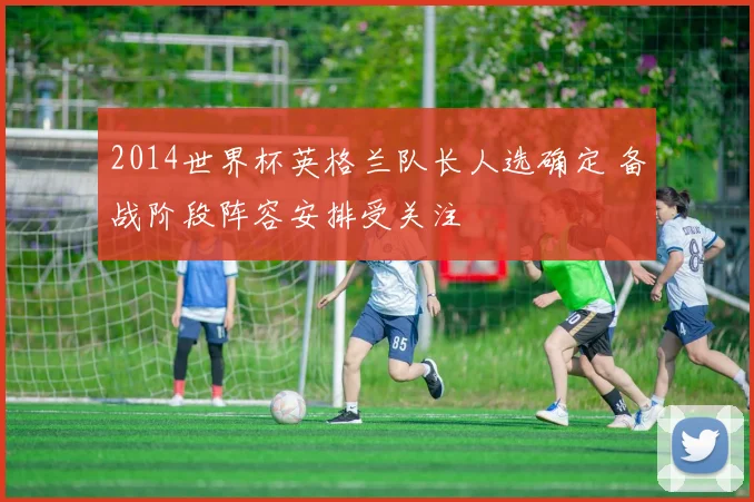 2014世界杯英格兰队长人选确定 备战阶段阵容安排受关注