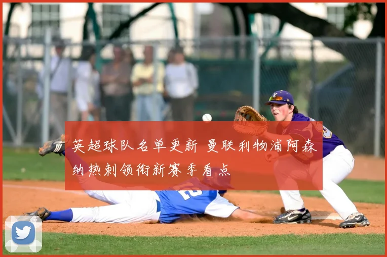英超球队名单更新 曼联利物浦阿森纳热刺领衔新赛季看点