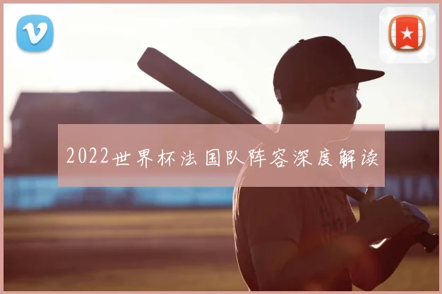 2022世界杯法国队阵容深度解读