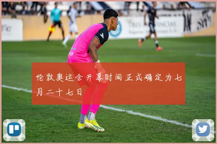 伦敦奥运会开幕时间正式确定为七月二十七日