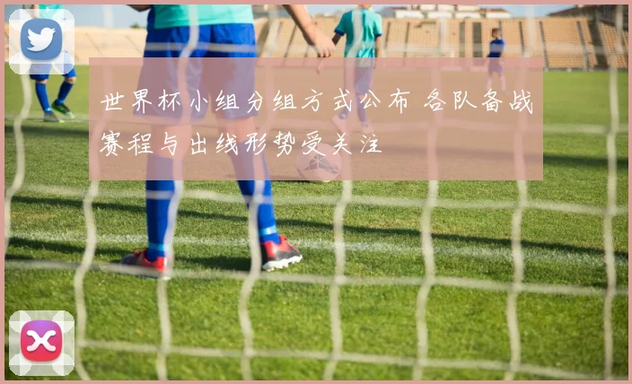 世界杯小组分组方式公布 各队备战赛程与出线形势受关注