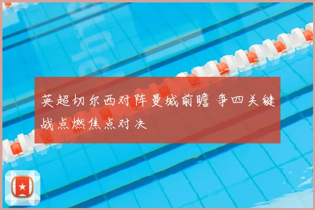 英超切尔西对阵曼城前瞻 争四关键战点燃焦点对决