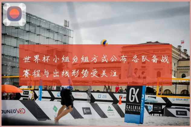 世界杯小组分组方式公布 各队备战赛程与出线形势受关注