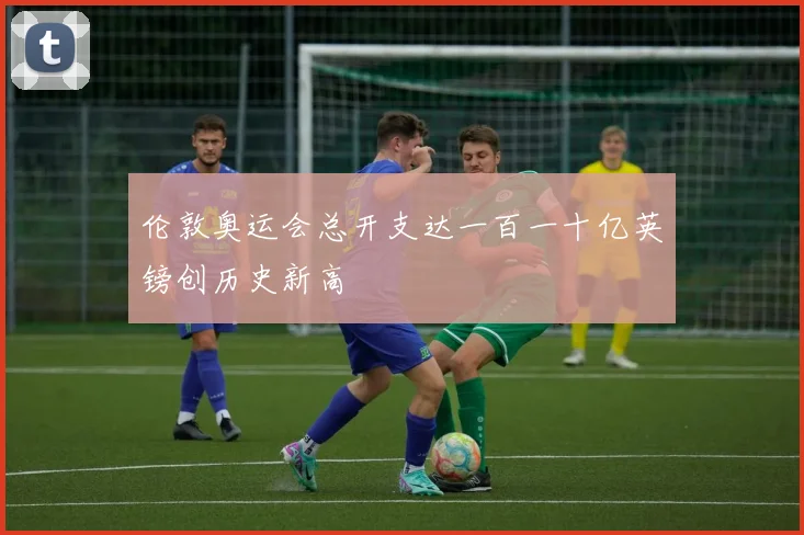 伦敦奥运会总开支达一百一十亿英镑创历史新高
