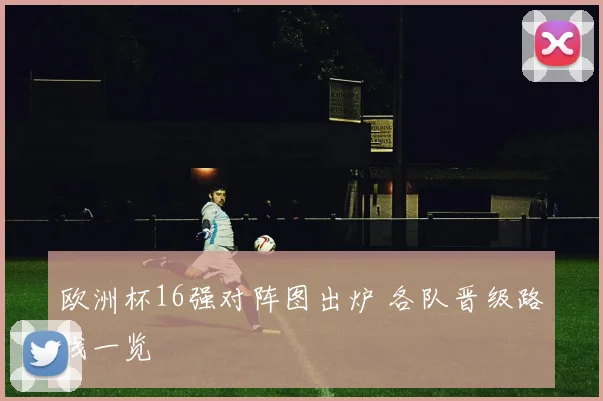 欧洲杯16强对阵图出炉 各队晋级路线一览