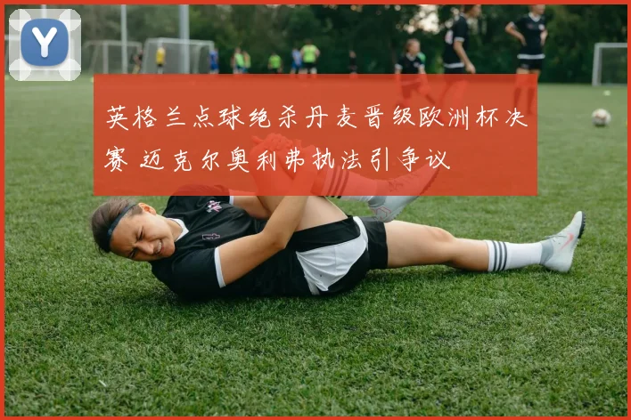 英格兰点球绝杀丹麦晋级欧洲杯决赛 迈克尔奥利弗执法引争议