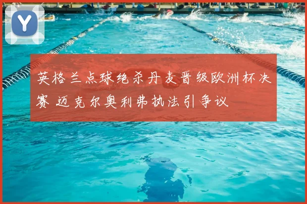 英格兰点球绝杀丹麦晋级欧洲杯决赛 迈克尔奥利弗执法引争议