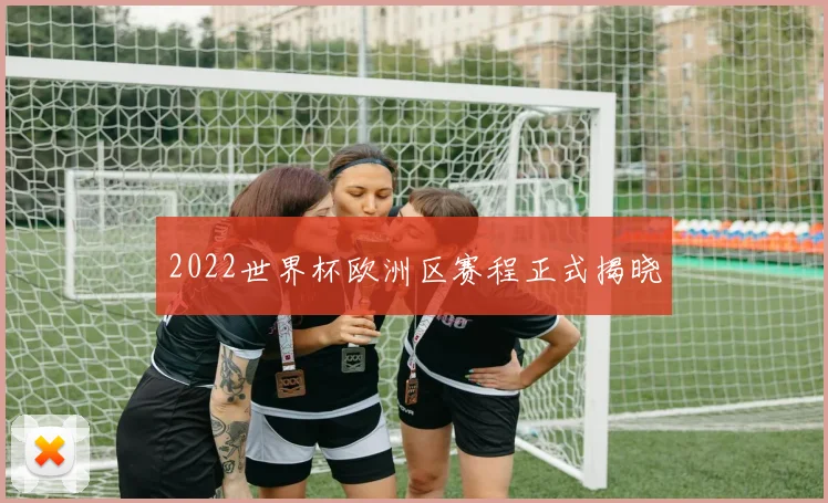 2022世界杯欧洲区赛程正式揭晓