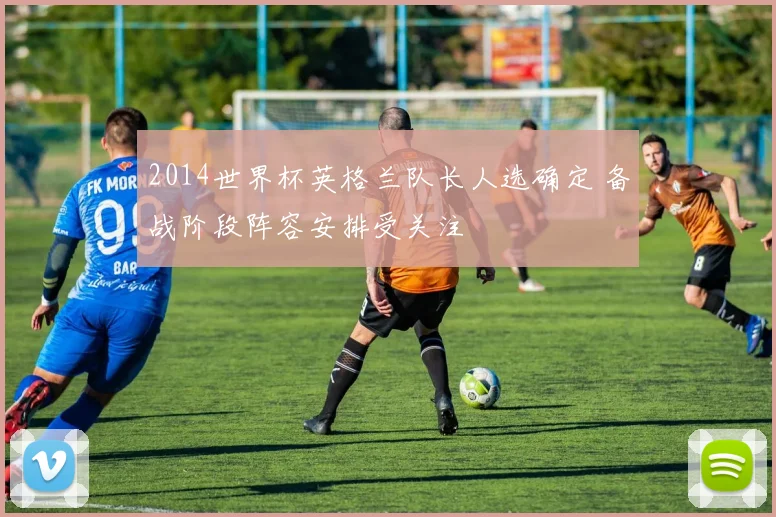 2014世界杯英格兰队长人选确定 备战阶段阵容安排受关注