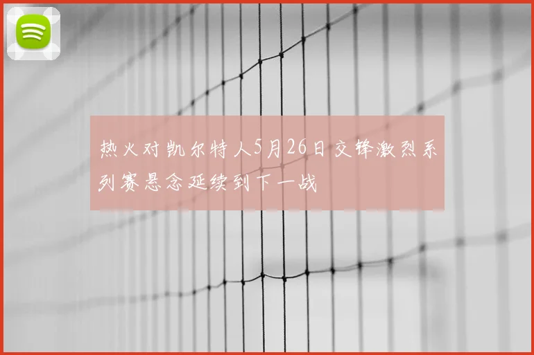 热火对凯尔特人5月26日交锋激烈系列赛悬念延续到下一战