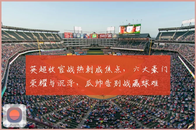 英超收官战热刺成焦点，六大豪门荣耀与沉浮，瓜帅告别战赢球难