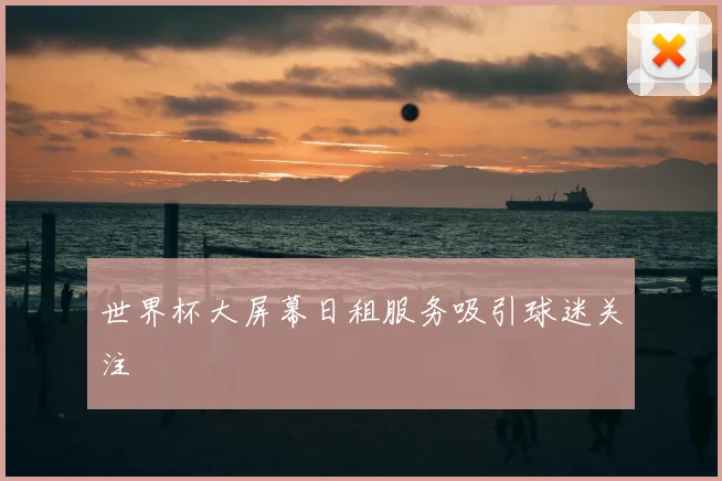 世界杯大屏幕日租服务吸引球迷关注