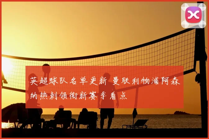英超球队名单更新 曼联利物浦阿森纳热刺领衔新赛季看点